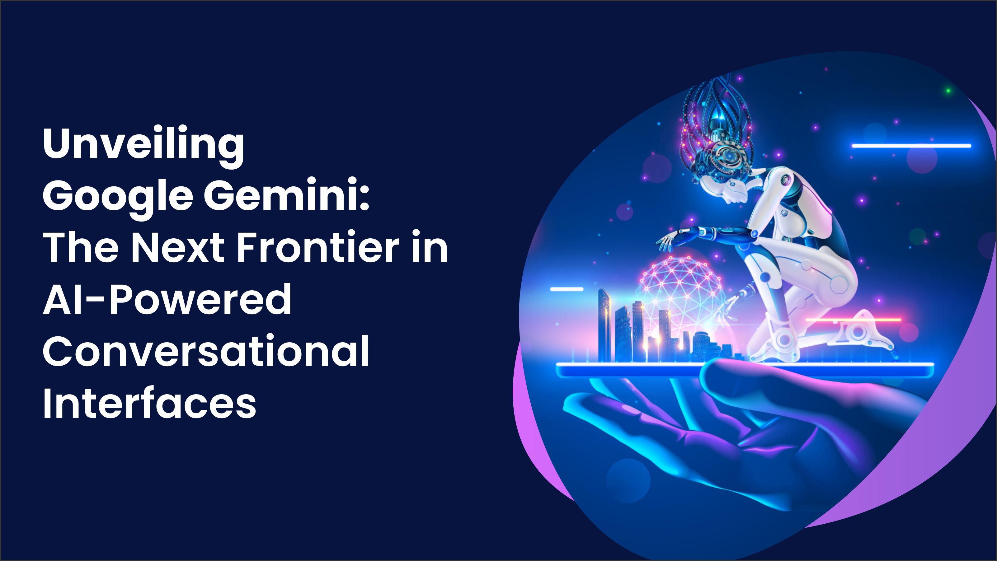 Unveiling Google Gemini: The Next Frontier in AI Powered Conversational Interfaces